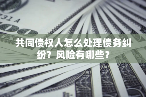 济南共同债权人怎么处理债务纠纷？风险有哪些？
