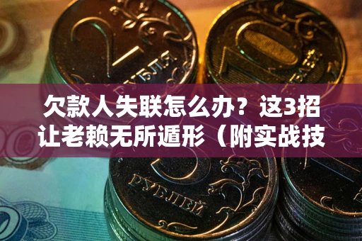 济南欠款人失联怎么办？这3招让老赖无所遁形（附实战技巧）