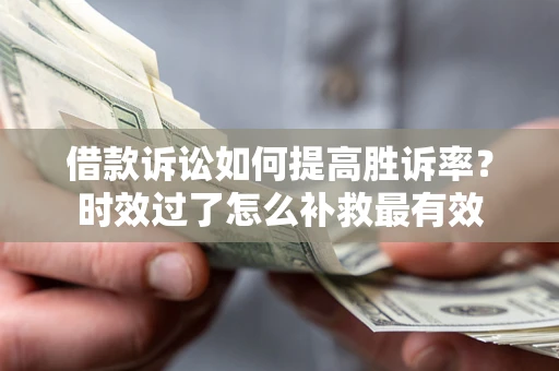 济南借款诉讼如何提高胜诉率？时效过了怎么补救最有效