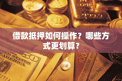 济南借款抵押如何操作？哪些方式更划算？