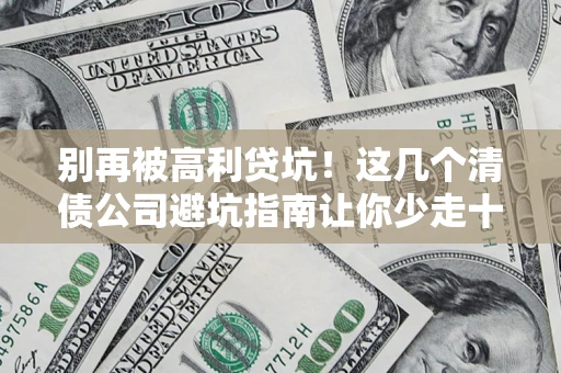 济南别再被高利贷坑！这几个清债公司避坑指南让你少走十年弯路