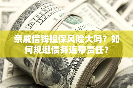 济南亲戚借钱担保风险大吗？如何规避债务连带责任？