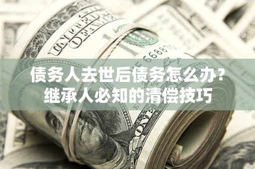 济南债务人去世后债务怎么办？继承人必知的清偿技巧