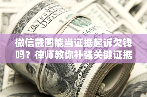 济南微信截图能当证据起诉欠钱吗？律师教你补强关键证据