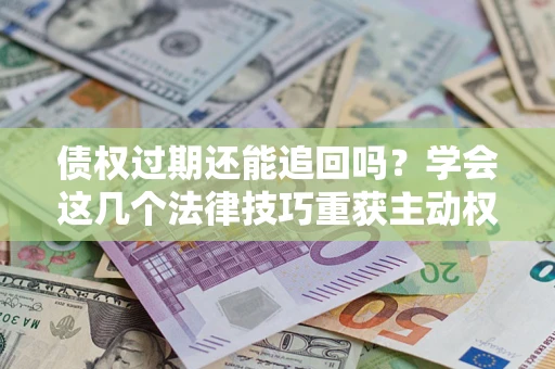 济南债权过期还能追回吗？学会这几个法律技巧重获主动权