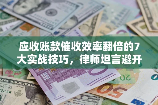 济南应收账款催收效率翻倍的7大实战技巧，律师坦言避开这些法律雷区最关键