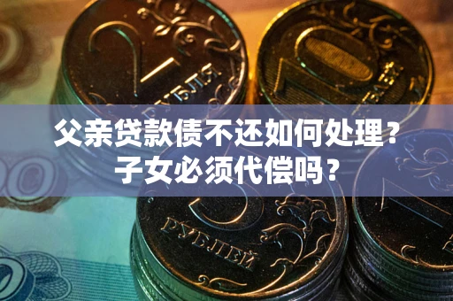 济南父亲贷款债不还如何处理？子女必须代偿吗？