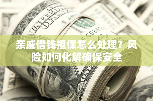 济南亲戚借钱担保怎么处理？风险如何化解确保安全