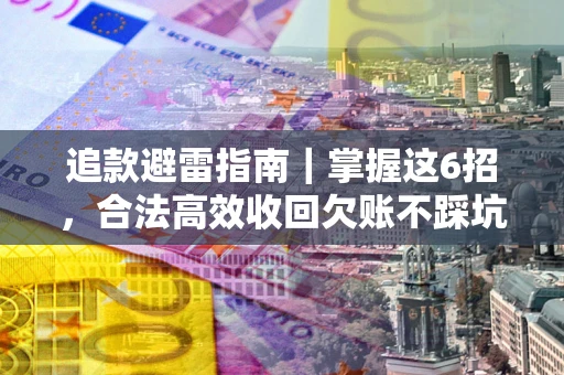 济南追款避雷指南｜掌握这6招，合法高效收回欠账不踩坑