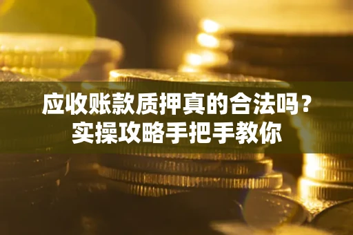济南应收账款质押真的合法吗？实操攻略手把手教你