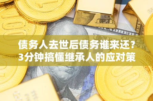 济南债务人去世后债务谁来还？3分钟搞懂继承人的应对策略