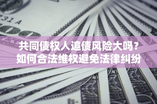 济南共同债权人追债风险大吗?如何合法维权避免法律纠纷? 济南共同债权人追债风险大吗?如何合法维权避免法律纠纷?