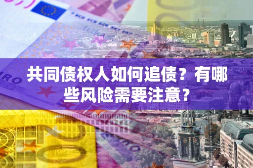 济南共同债权人如何追债？有哪些风险需要注意？