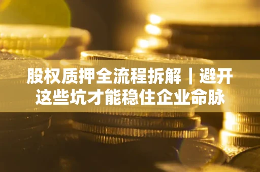 济南股权质押全流程拆解｜避开这些坑才能稳住企业命脉