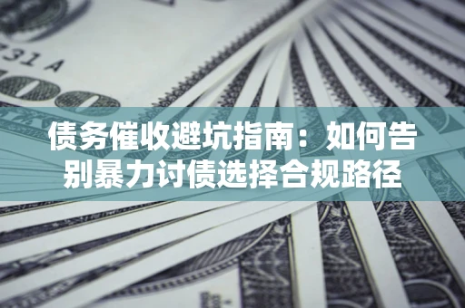 济南债务催收避坑指南：如何告别暴力讨债选择合规路径