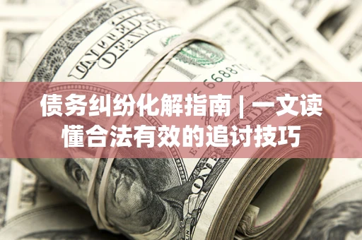 济南债务纠纷化解指南 | 一文读懂合法有效的追讨技巧