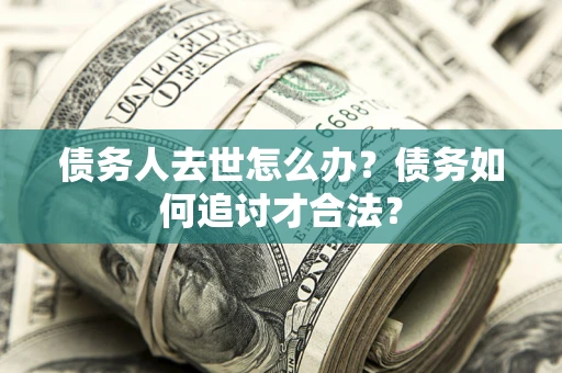 济南债务人去世怎么办？债务如何追讨才合法？