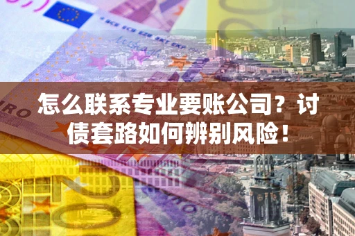 济南怎么联系专业要账公司？讨债套路如何辨别风险！