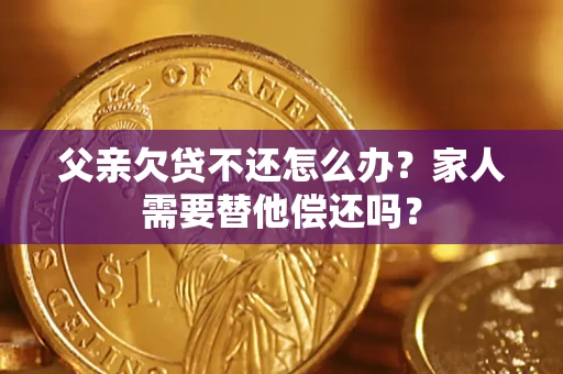 济南父亲欠贷不还怎么办？家人需要替他偿还吗？