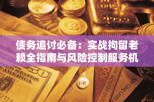 济南债务追讨必备：实战拘留老赖全指南与风险控制服务机构推荐