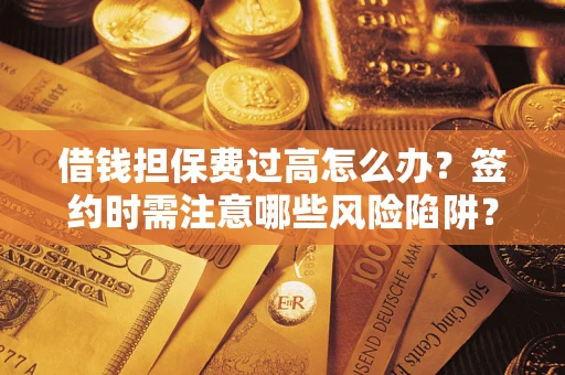 济南借钱担保费过高怎么办？签约时需注意哪些风险陷阱？