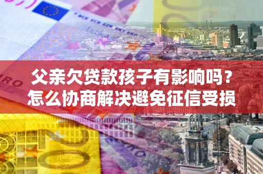 济南父亲欠贷款孩子有影响吗？怎么协商解决避免征信受损？