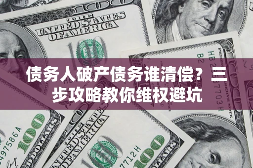 济南债务人破产债务谁清偿?三步攻略教你维权避坑 济南债务人破产债务谁清偿?三步攻略教你维权避坑