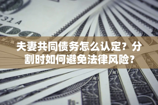济南夫妻共同债务怎么认定？分割时如何避免法律风险？