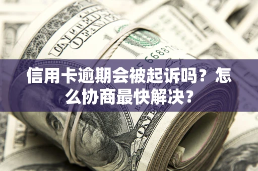 济南信用卡逾期会被起诉吗？怎么协商最快解决？