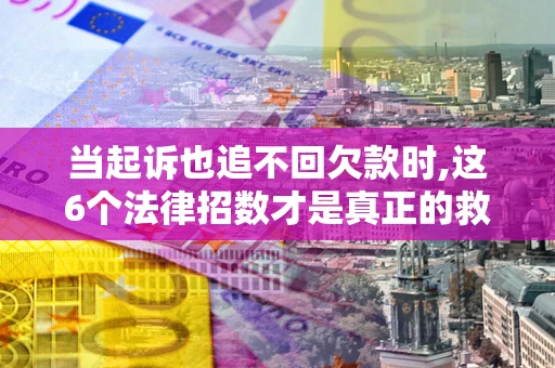 济南当起诉也追不回欠款时,这6个法律招数才是真正的救命稻草