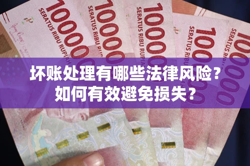 济南坏账处理有哪些法律风险？如何有效避免损失？