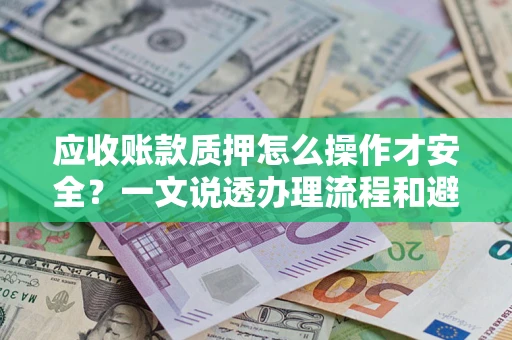 济南应收账款质押怎么操作才安全？一文说透办理流程和避险绝招
